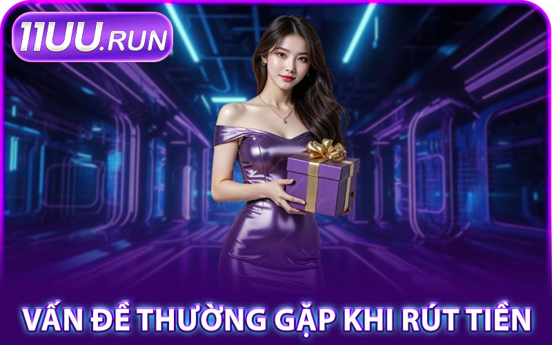 Rút Tiền 11UU – Thực Hiện Rút Tiền Nhanh, Không Chậm Trễ 3 Vấn Đề Thường Gặp Khi Rút Tiền